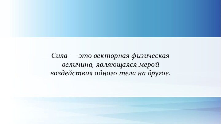 Сила — это векторная физическая величина, являющаяся мерой воздействия одного тела на другое.