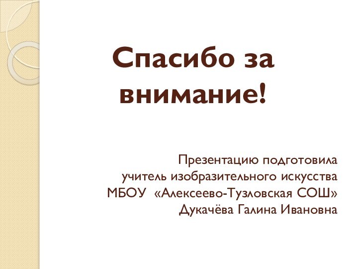 Презентацию подготовила  учитель изобразительного искусства МБОУ «Алексеево-Тузловская СОШ» Дукачёва Галина ИвановнаСпасибо за внимание!