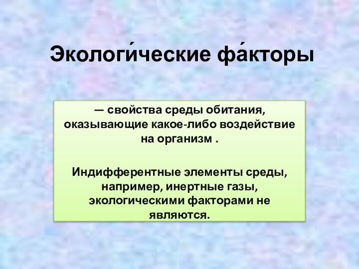 Экологи́ческие фа́кторы— свойства среды обитания, оказывающие какое-либо воздействие на организм . Индифферентные элементы среды,