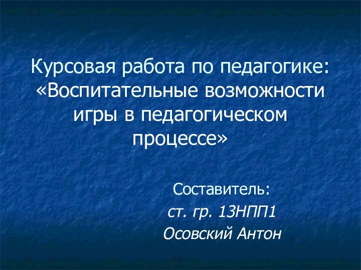 Курсовая работа по педагогике: «Воспитательные возможности игры в педагогическом процессе»Составитель:ст. гр. 13НПП1Осовский Антон