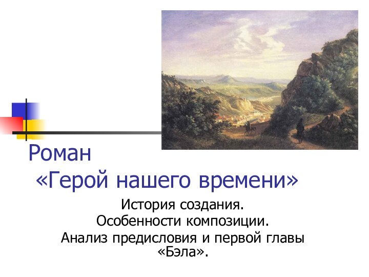 Роман  «Герой нашего времени»История создания.Особенности композиции.Анализ предисловия и первой главы «Бэла».