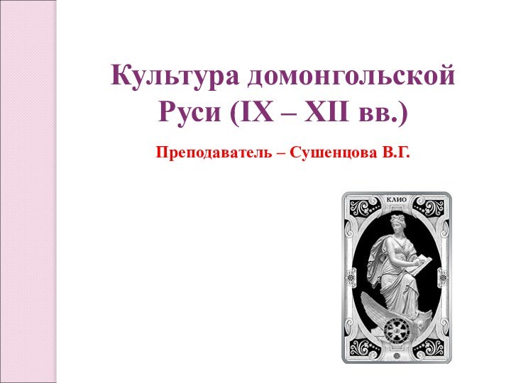 Культура домонгольской Руси (IX – XII вв.)Преподаватель – Сушенцова В.Г.