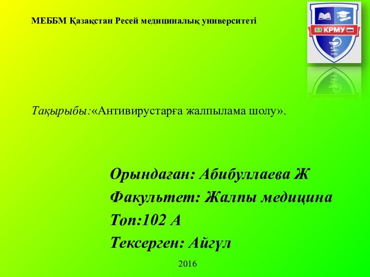 Тақырыбы:«Антивирустарға жалпылама шолу». Орындаған: Абибуллаева ЖФакультет: Жалпы медицинаТоп:102 АТексерген: АйгүлМЕББМ Қазақстан Ресей медициналық университеті2016