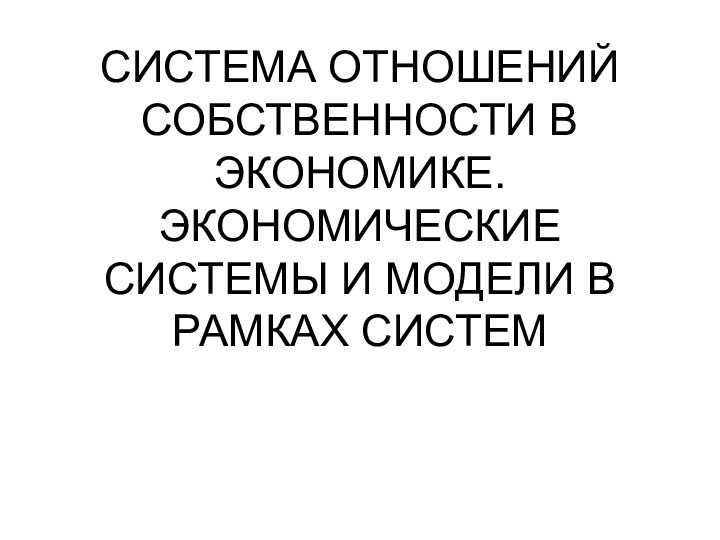 СИСТЕМА ОТНОШЕНИЙ СОБСТВЕННОСТИ В ЭКОНОМИКЕ. ЭКОНОМИЧЕСКИЕ СИСТЕМЫ