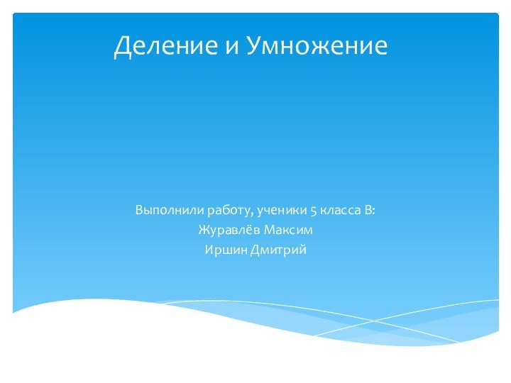 Деление и УмножениеВыполнили работу, ученики 5 класса В:Журавлёв Максим Иршин Дмитрий