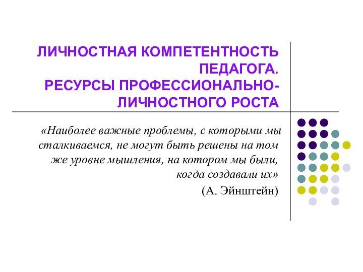 ЛИЧНОСТНАЯ КОМПЕТЕНТНОСТЬ ПЕДАГОГА.  РЕСУРСЫ ПРОФЕССИОНАЛЬНО-ЛИЧНОСТНОГО РОСТА«Наиболее важные проблемы, с которыми мы