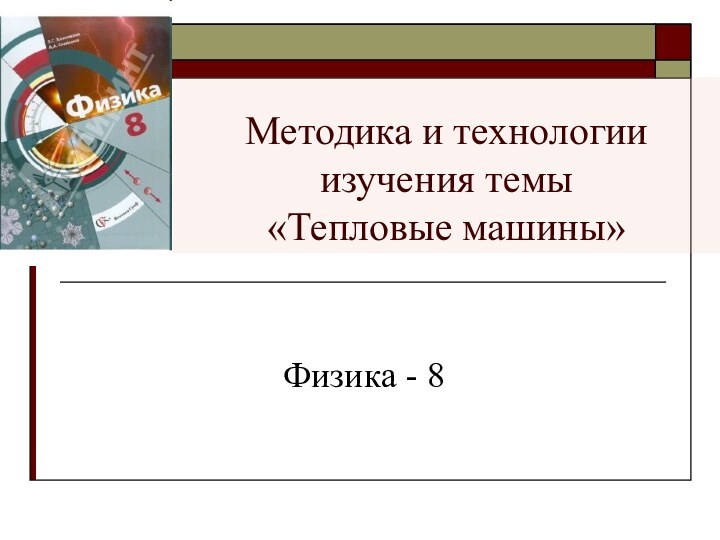 Методика и технологии изучения темы  «Тепловые машины»Физика - 8