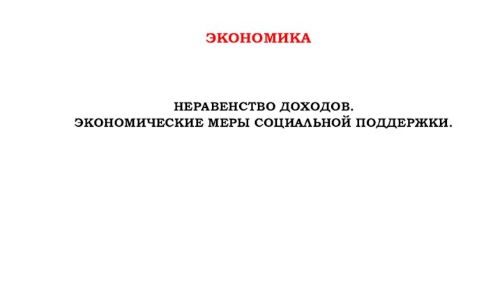 ЭКОНОМИКАНЕРАВЕНСТВО ДОХОДОВ. ЭКОНОМИЧЕСКИЕ МЕРЫ СОЦИАЛЬНОЙ ПОДДЕРЖКИ.