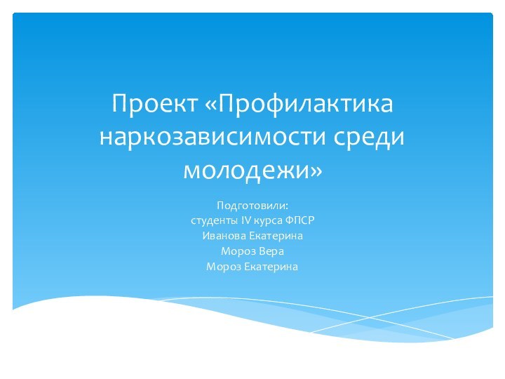 Проект «Профилактика наркозависимости среди молодежи»Подготовили: студенты IV курса ФПСР Иванова Екатерина Мороз Вера Мороз Екатерина