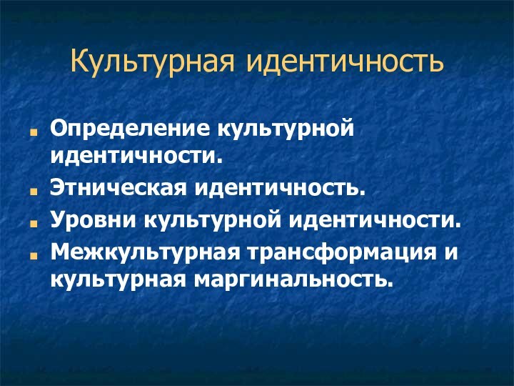 Культурная идентичностьОпределение культурной идентичности.Этническая идентичность.Уровни культурной идентичности.Межкультурная трансформация и культурная маргинальность.