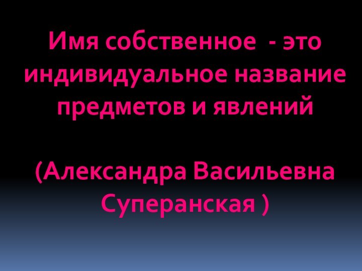 Имя собственное - это индивидуальное название предметов и явлений (Александра Васильевна Cуперанская )