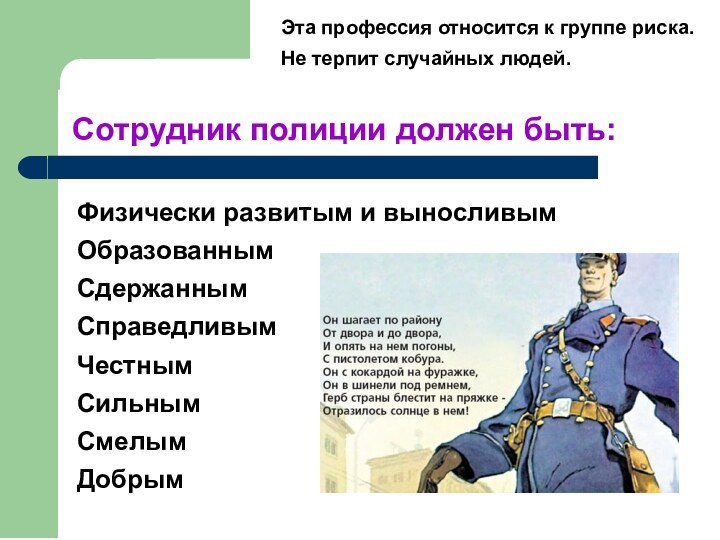 Сотрудник полиции должен быть:Физически развитым и выносливымОбразованнымСдержаннымСправедливымЧестнымСильнымСмелымДобрымЭта профессия относится к группе риска.Не терпит случайных людей.