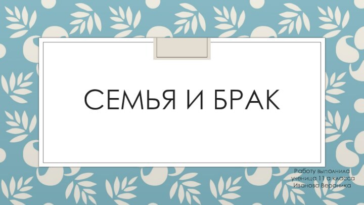 СЕМЬЯ И БРАКРаботу выполнила  ученица 11 а класса Иванова Вероника