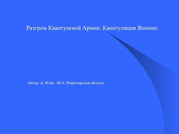 Разгром Квантунской Армии. Капитуляция Японии.Автор: А. Исин. ЭК-4. Павлодарская область.