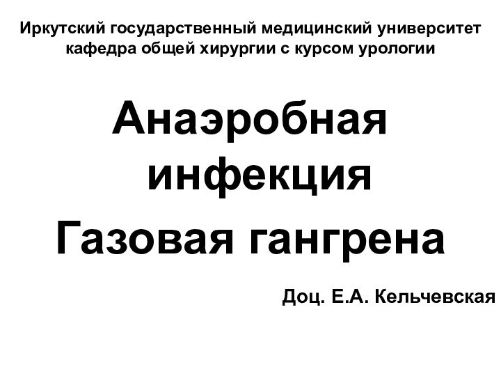 Иркутский государственный медицинский университет кафедра общей хирургии с курсом урологииАнаэробная инфекцияГазовая гангренаДоц. Е.А. Кельчевская