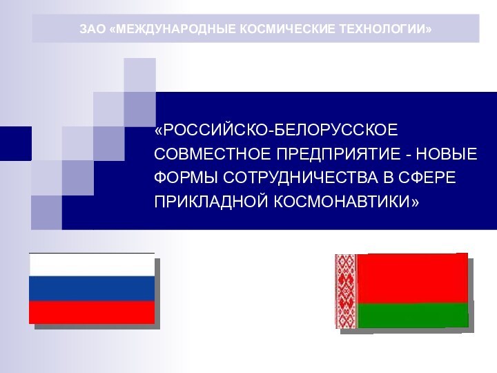 «РОССИЙСКО-БЕЛОРУССКОЕ СОВМЕСТНОЕ ПРЕДПРИЯТИЕ - НОВЫЕ ФОРМЫ СОТРУДНИЧЕСТВА В СФЕРЕ ПРИКЛАДНОЙ КОСМОНАВТИКИ»ЗАО «МЕЖДУНАРОДНЫЕ КОСМИЧЕСКИЕ ТЕХНОЛОГИИ»