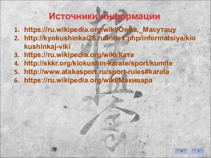 Источники информацииhttps://ru.wikipedia.org/wiki/Ояма,_Масутацуhttp://kyokushinkai26.ru/index.php/informatsiya/kiokushinkaj-vikihttps://ru.wikipedia.org/wiki/Катаhttp://skkr.org/kiokushin-karate/sport/kumitehttp://www.atakasport.ru/sport-rules#karatehttps://ru.wikipedia.org/wiki/Макивара