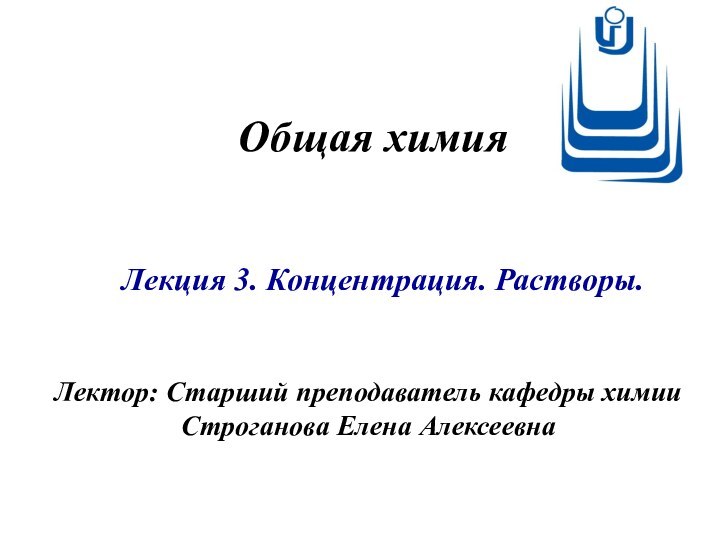 Общая химияЛектор: Старший преподаватель кафедры химии Строганова Елена Алексеевна Лекция 3. Концентрация. Растворы.