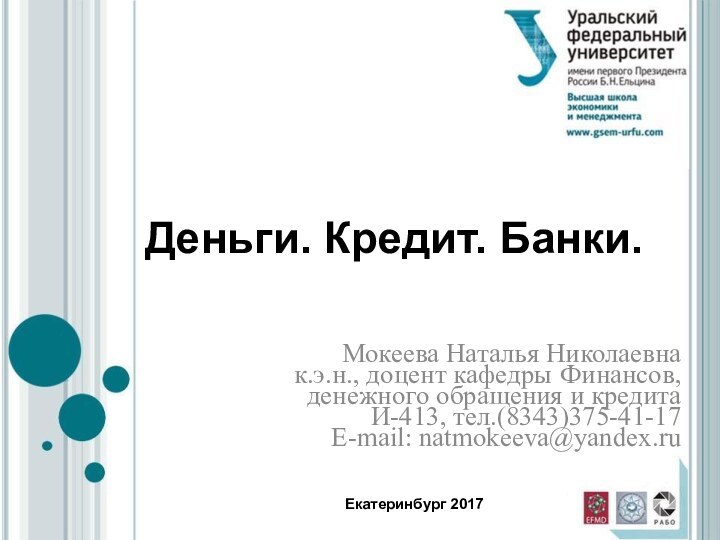 Деньги. Кредит. Банки.Мокеева Наталья Николаевнак.э.н., доцент кафедры Финансов, денежного обращения и кредитаИ-413, тел.(8343)375-41-17E-mail: natmokeeva@yandex.ruЕкатеринбург 2017