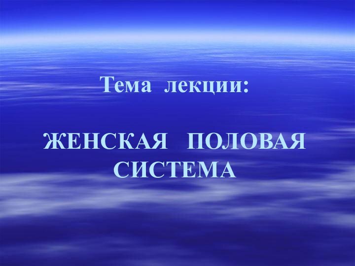 Тема лекции:   ЖЕНСКАЯ  ПОЛОВАЯ СИСТЕМА