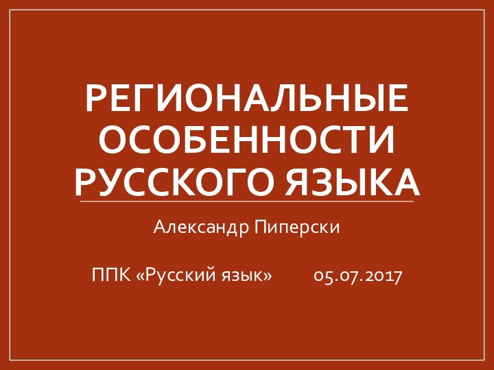 РЕГИОНАЛЬНЫЕ ОСОБЕННОСТИ РУССКОГО ЯЗЫКААлександр ПиперскиППК «Русский язык»		05.07.2017