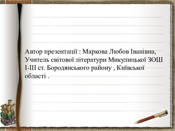 Автор презентації : Маркова Любов Іванівна,Учитель світової літератури Микулицької ЗОШ І-ІІІ ст.