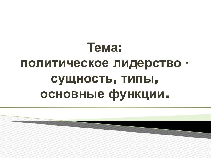 Тема: политическое лидерство - сущность, типы, основные функции.