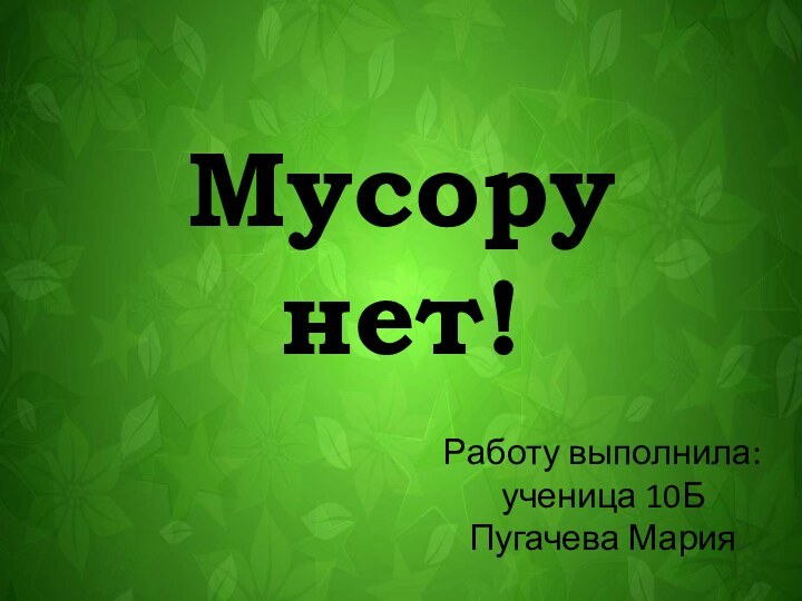 Мусору нет!Работу выполнила: ученица 10Б Пугачева Мария