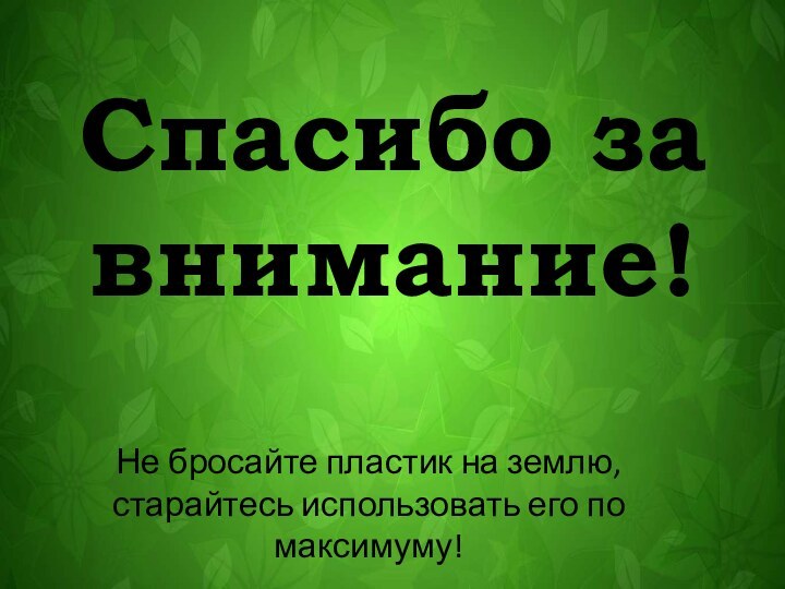 Спасибо за внимание!Не бросайте пластик на землю, старайтесь использовать его по максимуму!