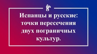 Испанцы и русские: точки пересечения двух пограничных культур