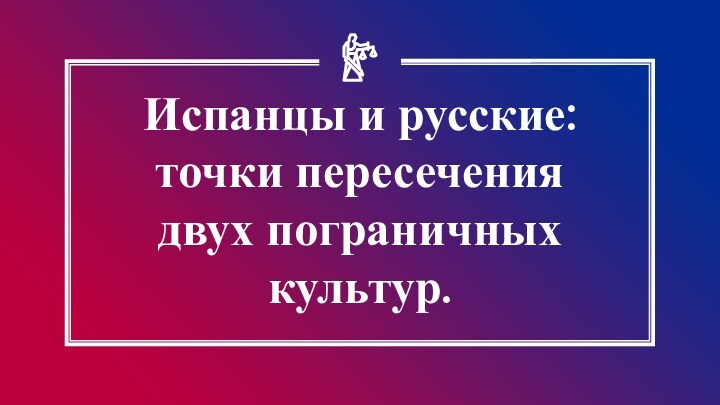 Испанцы и русские: точки пересечения двух пограничных культур.