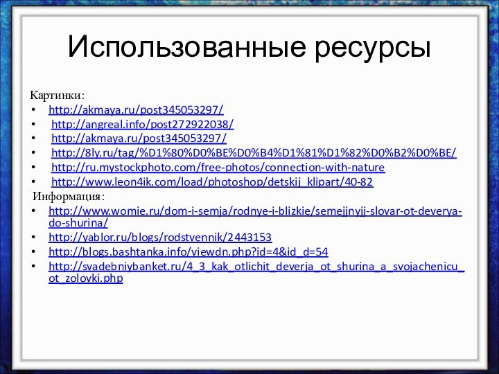 Использованные ресурсыКартинки:http://akmaya.ru/post345053297/ http://angreal.info/post272922038/ http://akmaya.ru/post345053297/ http://8ly.ru/tag/%D1%80%D0%BE%D0%B4%D1%81%D1%82%D0%B2%D0%BE/ http://ru.mystockphoto.com/free-photos/connection-with-nature http://www.leon4ik.com/load/photoshop/detskij_klipart/40-82 Информация:http://www.womie.ru/dom-i-semja/rodnye-i-blizkie/semejjnyjj-slovar-ot-deverya-do-shurina/http://yablor.ru/blogs/rodstvennik/2443153http://blogs.bashtanka.info/viewdn.php?id=4&id_d=54http://svadebniybanket.ru/4_3_kak_otlichit_deverja_ot_shurina_a_svojachenicu_ot_zolovki.php