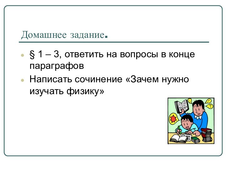 Домашнее задание.§ 1 – 3, ответить на вопросы в конце параграфовНаписать сочинение «Зачем нужно изучать физику»