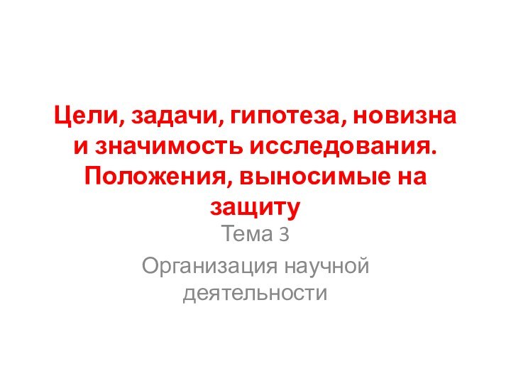 Цели, задачи, гипотеза, новизна и значимость исследования. Положения, выносимые на защитуТема 3Организация научной деятельности