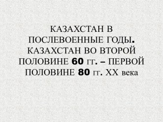 Казахстан в послевоенные годы. Казахстан во второй половине 60-х – первой половине 80-х годов ХХ века