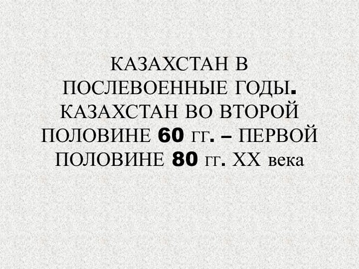 КАЗАХСТАН В ПОСЛЕВОЕННЫЕ ГОДЫ. КАЗАХСТАН ВО ВТОРОЙ ПОЛОВИНЕ 60 ГГ. – ПЕРВОЙ