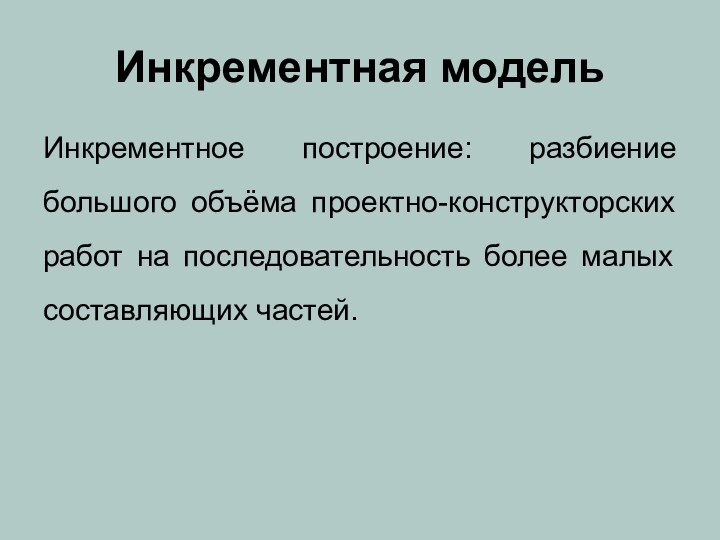 Инкрементная модельИнкрементное построение: разбиение большого объёма проектно-конструкторских работ на последовательность более малых составляющих частей.