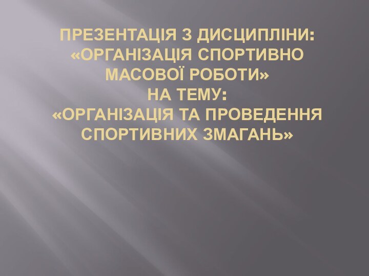 ПРЕЗЕНТАЦІЯ З ДИСЦИПЛІНИ: «ОРГАНІЗАЦІЯ СПОРТИВНО МАСОВОЇ РОБОТИ» НА ТЕМУ: «ОРГАНІЗАЦІЯ ТА ПРОВЕДЕННЯ СПОРТИВНИХ ЗМАГАНЬ»