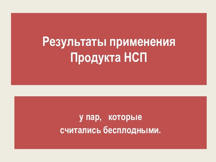 Результаты применения  Продукта НСПу пар,  которые считались бесплодными.