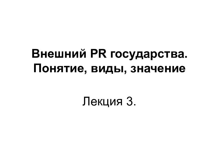 Внешний PR государства. Понятие, виды, значение  Лекция 3.