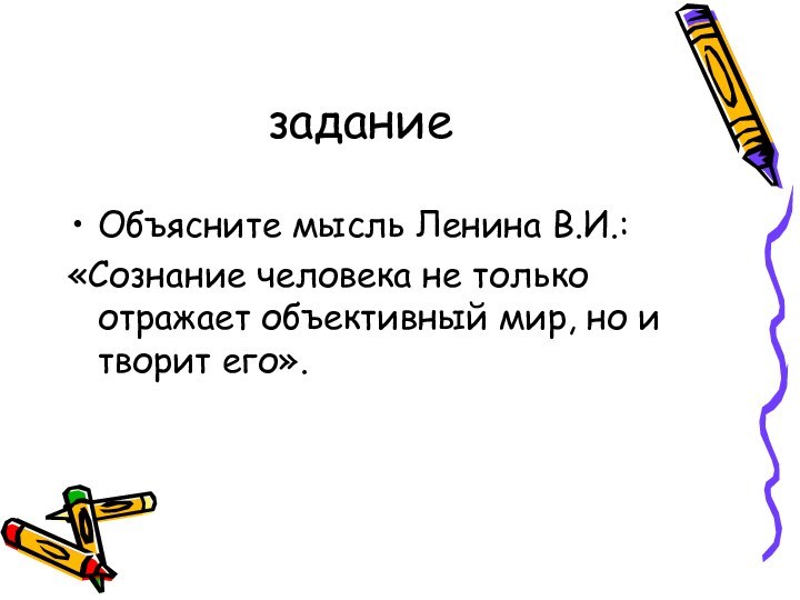 заданиеОбъясните мысль Ленина В.И.:«Сознание человека не только отражает объективный мир, но и творит его».