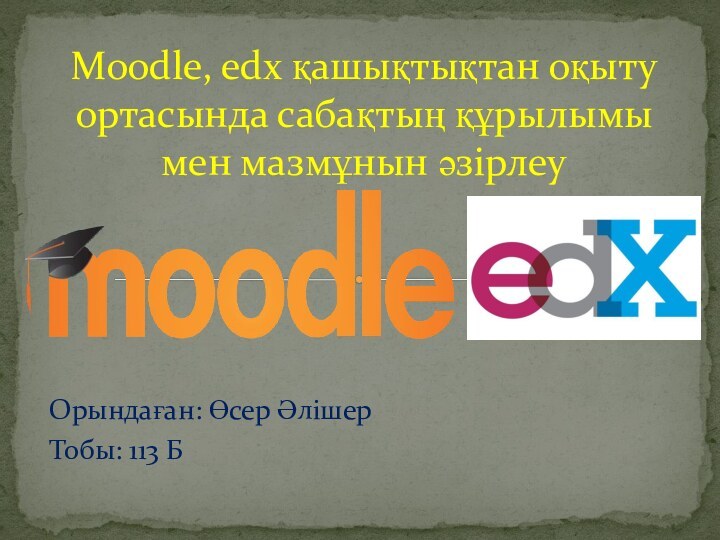 Орындаған: Өсер ӘлішерТобы: 113 БMoodle, edx қашықтықтан оқыту ортасында сабақтың құрылымы мен мазмұнын әзірлеу