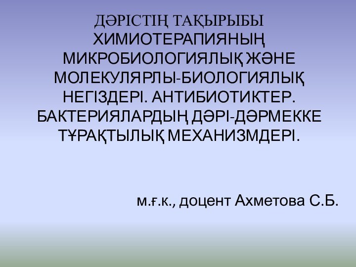 ДӘРІСТІҢ ТАҚЫРЫБЫ ХИМИОТЕРАПИЯНЫҢ МИКРОБИОЛОГИЯЛЫҚ ЖӘНЕ МОЛЕКУЛЯРЛЫ-БИОЛОГИЯЛЫҚ НЕГІЗДЕРІ. АНТИБИОТИКТЕР.