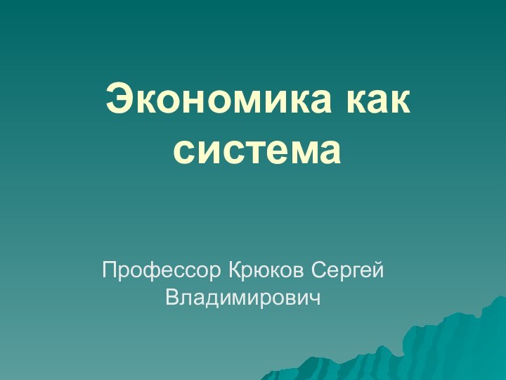 Экономика как система Профессор Крюков Сергей Владимирович