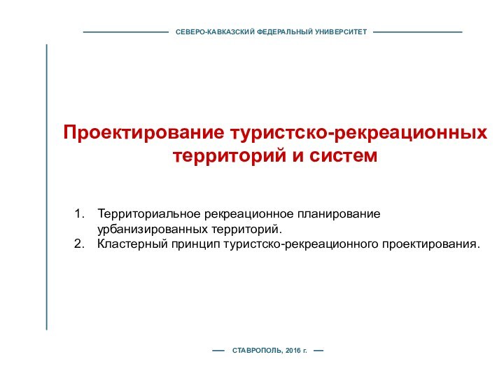 СЕВЕРО-КАВКАЗСКИЙ ФЕДЕРАЛЬНЫЙ УНИВЕРСИТЕТПроектирование туристско-рекреационных территорий и системСТАВРОПОЛЬ, 2016 г.Территориальное рекреационное планирование урбанизированных территорий.Кластерный принцип туристско-рекреационного проектирования.