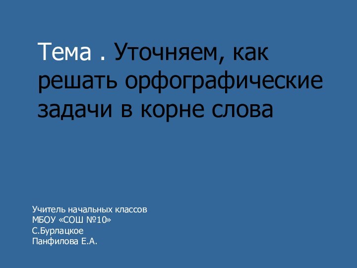 Тема . Уточняем, как решать орфографические задачи в корне словаУчитель начальных классовМБОУ «СОШ №10»С.БурлацкоеПанфилова Е.А.