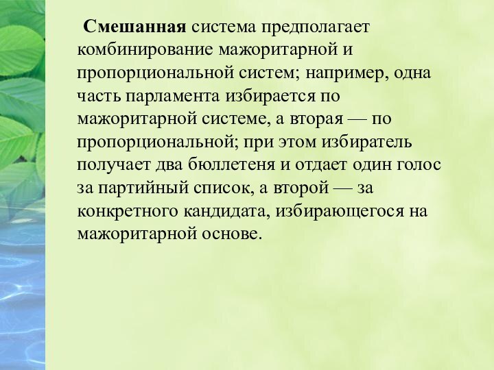 Смешанная система предполагает комбинирование мажоритарной и пропорциональной систем; например, одна часть парламента избирается