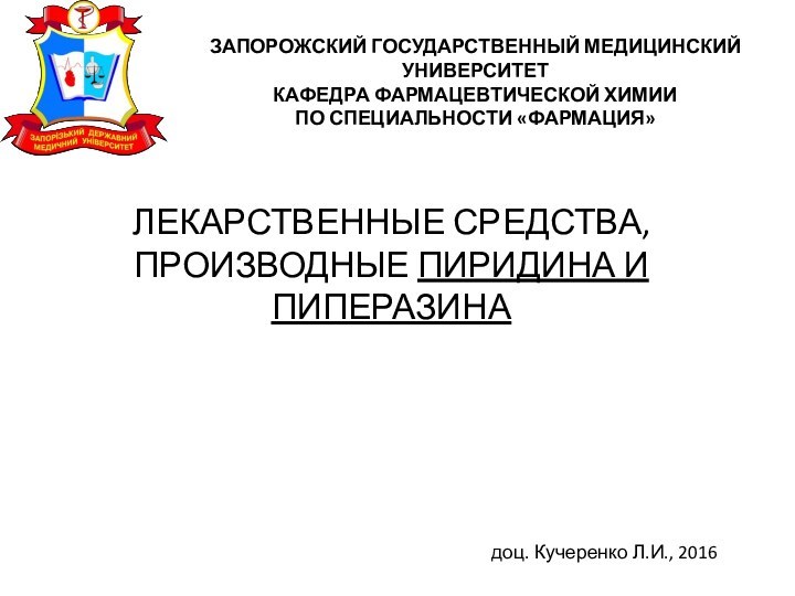 ЛЕКАРСТВЕННЫЕ СРЕДСТВА, ПРОИЗВОДНЫЕ ПИРИДИНА И ПИПЕРАЗИНАдоц. Кучеренко Л.И., 2016ЗАПОРОЖСКИЙ ГОСУДАРСТВЕННЫЙ МЕДИЦИНСКИЙ УНИВЕРСИТЕТКАФЕДРА ФАРМАЦЕВТИЧЕСКОЙ ХИМИИПО СПЕЦИАЛЬНОСТИ «ФАРМАЦИЯ»