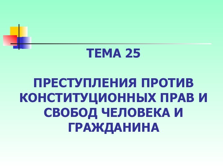 ТЕМА 25   ПРЕСТУПЛЕНИЯ ПРОТИВ КОНСТИТУЦИОННЫХ ПРАВ И СВОБОД ЧЕЛОВЕКА И ГРАЖДАНИНА