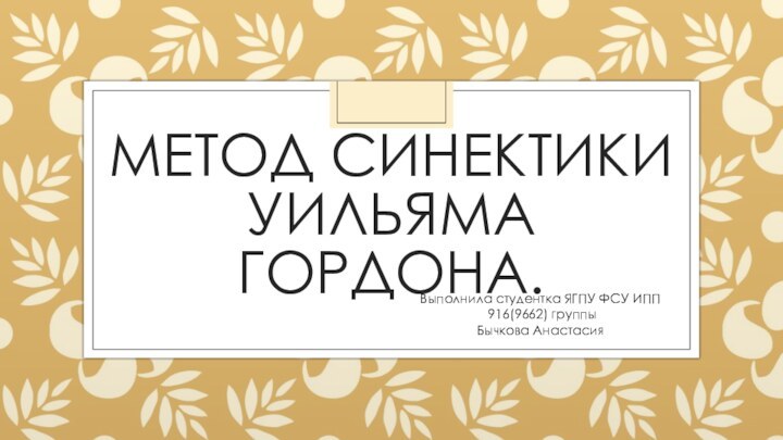 МЕТОД СИНЕКТИКИ УИЛЬЯМА ГОРДОНА.Выполнила студентка ЯГПУ ФСУ ИПП 916(9662) группы Бычкова Анастасия